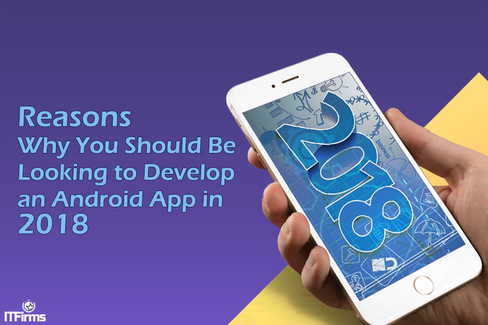 Reasons Why You Should Be Looking to Develop an Android App in 2018